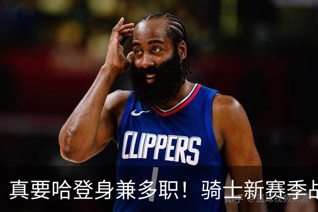 真要哈登身兼多职！骑士新赛季战术明牌，哈登身上的担子可不轻